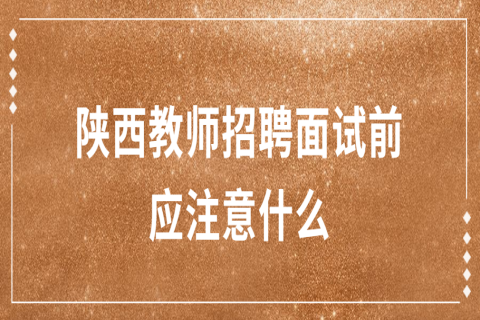 陕西教师招聘面试技巧：教师招聘面试前应注意什么